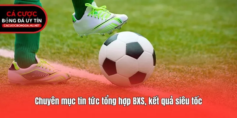 Chuyên mục tin tức tổng hợp BXS, kết quả siêu tốc
