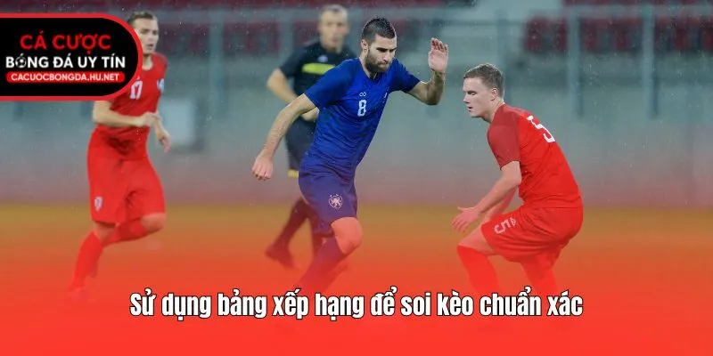 Sử dụng bảng xếp hạng để soi kèo chuẩn xác